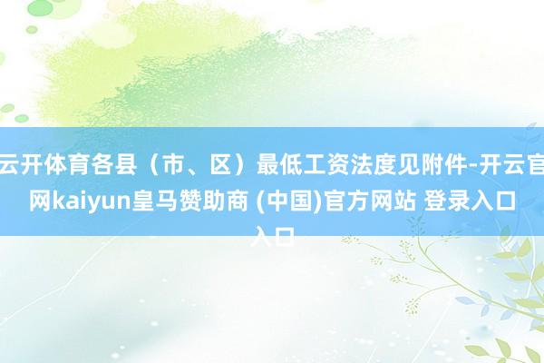云开体育各县（市、区）最低工资法度见附件-开云官网kaiyun皇马赞助商 (中国)官方网站 登录入口