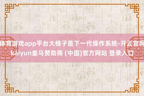 体育游戏app平台大模子是下一代操作系统-开云官网kaiyun皇马赞助商 (中国)官方网站 登录入口