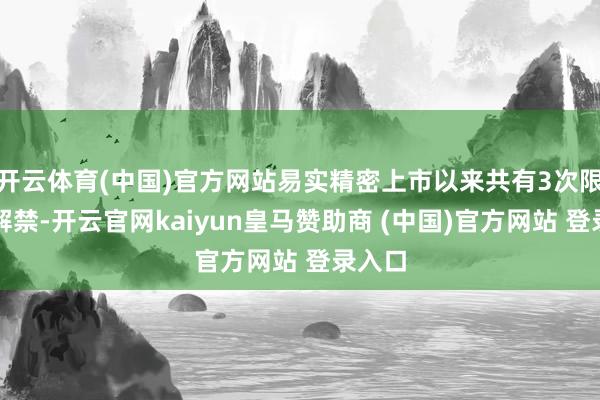 开云体育(中国)官方网站易实精密上市以来共有3次限售股解禁-开云官网kaiyun皇马赞助商 (中国)官方网站 登录入口