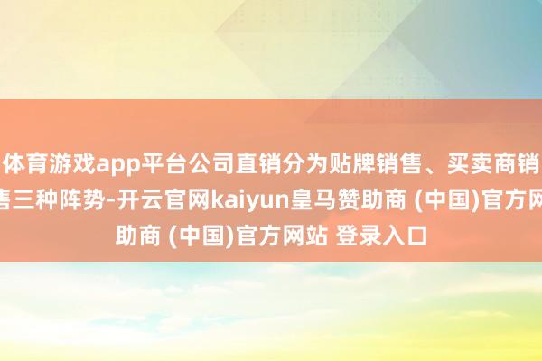 体育游戏app平台公司直销分为贴牌销售、买卖商销售和结尾销售三种阵势-开云官网kaiyun皇马赞助商 (中国)官方网站 登录入口