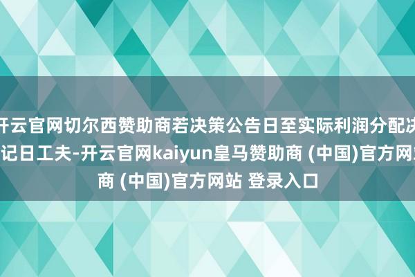 开云官网切尔西赞助商若决策公告日至实际利润分配决策的股权登记日工夫-开云官网kaiyun皇马赞助商 (中国)官方网站 登录入口