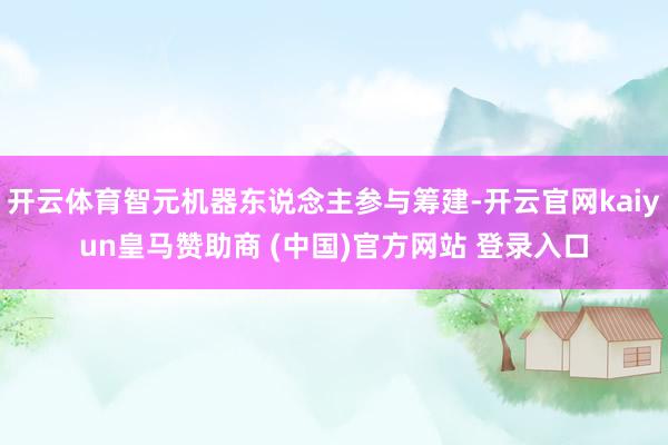 开云体育智元机器东说念主参与筹建-开云官网kaiyun皇马赞助商 (中国)官方网站 登录入口