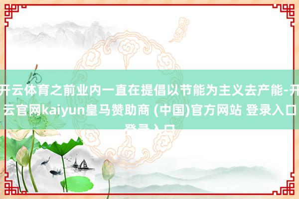 开云体育之前业内一直在提倡以节能为主义去产能-开云官网kaiyun皇马赞助商 (中国)官方网站 登录入口