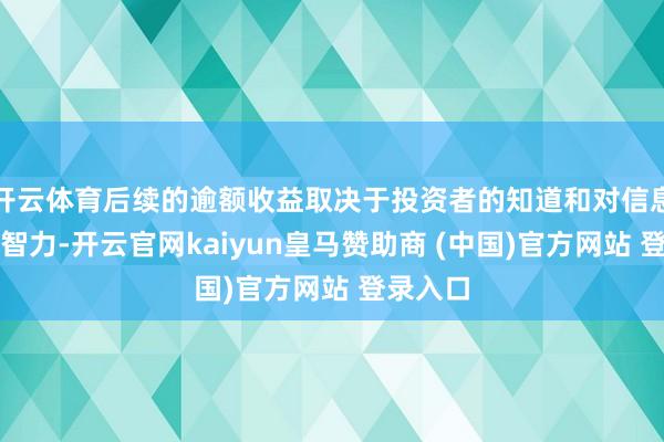 开云体育后续的逾额收益取决于投资者的知道和对信息的解读智力-开云官网kaiyun皇马赞助商 (中国)官方网站 登录入口