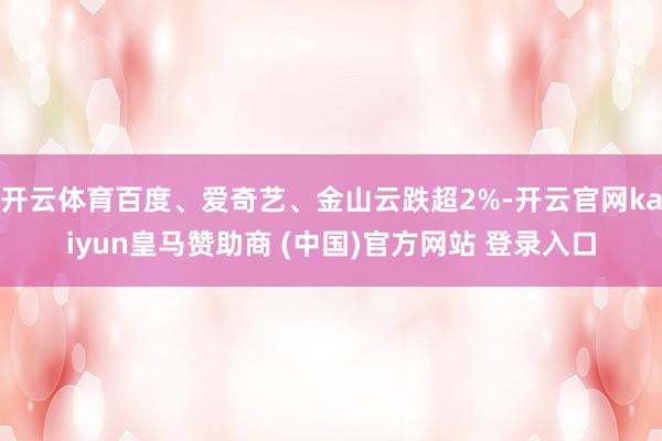 开云体育百度、爱奇艺、金山云跌超2%-开云官网kaiyun皇马赞助商 (中国)官方网站 登录入口
