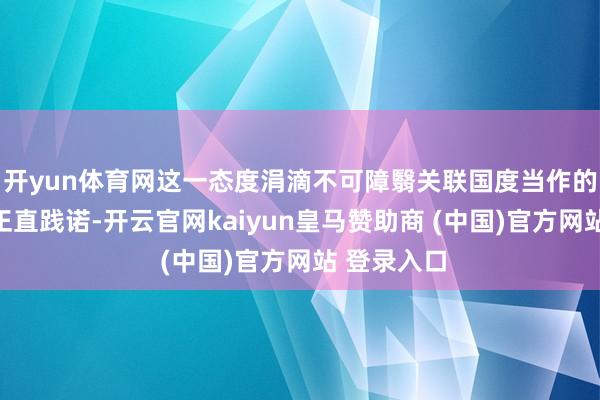 开yun体育网这一态度涓滴不可障翳关联国度当作的违纪和不正直践诺-开云官网kaiyun皇马赞助商 (中国)官方网站 登录入口