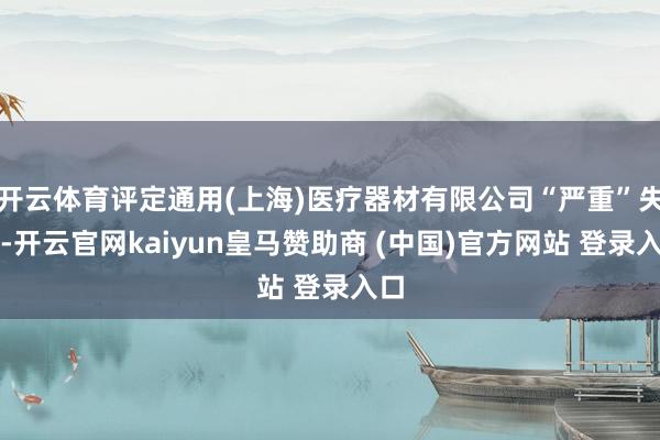 开云体育评定通用(上海)医疗器材有限公司“严重”失信-开云官网kaiyun皇马赞助商 (中国)官方网站 登录入口