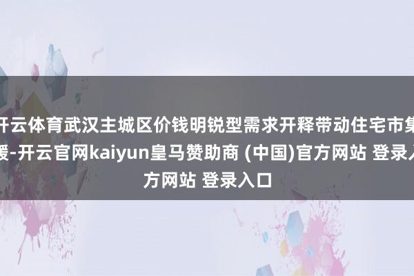开云体育武汉主城区价钱明锐型需求开释带动住宅市集回暖-开云官网kaiyun皇马赞助商 (中国)官方网站 登录入口