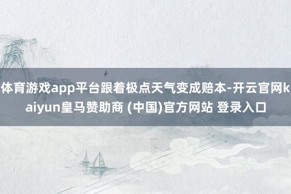 体育游戏app平台跟着极点天气变成赔本-开云官网kaiyun皇马赞助商 (中国)官方网站 登录入口