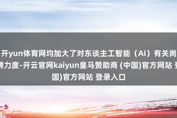 开yun体育网均加大了对东谈主工智能（AI）有关岗亭的招聘力度-开云官网kaiyun皇马赞助商 (中国)官方网站 登录入口