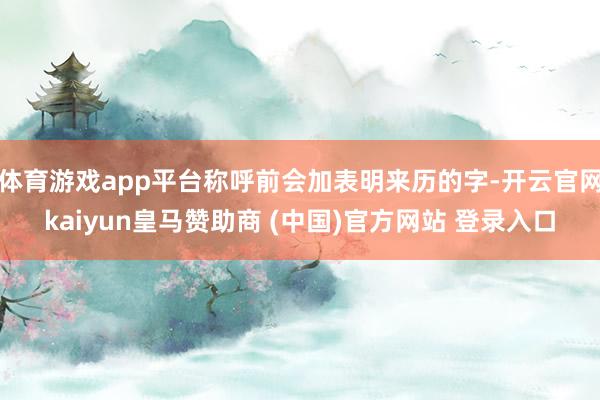 体育游戏app平台称呼前会加表明来历的字-开云官网kaiyun皇马赞助商 (中国)官方网站 登录入口