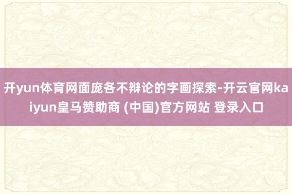 开yun体育网面庞各不辩论的字画探索-开云官网kaiyun皇马赞助商 (中国)官方网站 登录入口