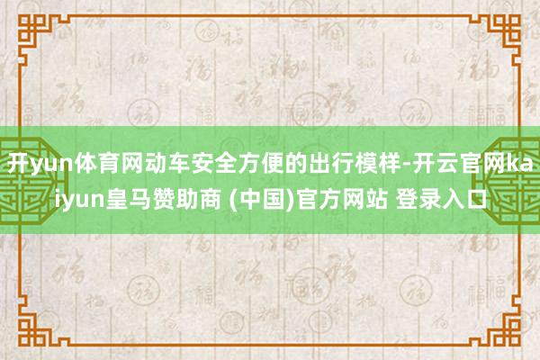 开yun体育网动车安全方便的出行模样-开云官网kaiyun皇马赞助商 (中国)官方网站 登录入口