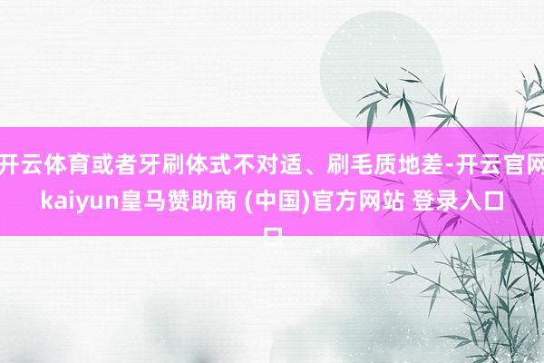 开云体育或者牙刷体式不对适、刷毛质地差-开云官网kaiyun皇马赞助商 (中国)官方网站 登录入口