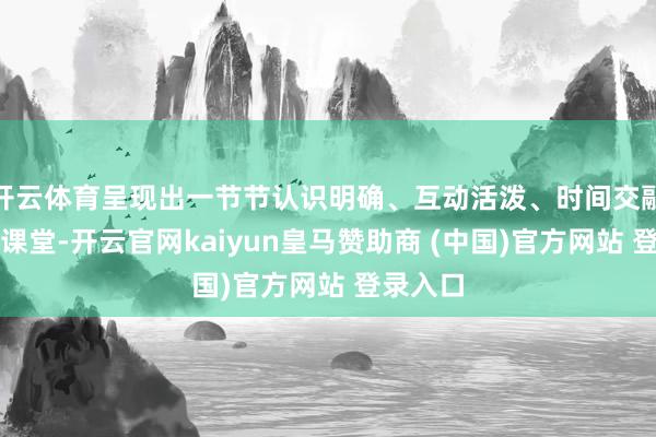 开云体育呈现出一节节认识明确、互动活泼、时间交融的精彩课堂-开云官网kaiyun皇马赞助商 (中国)官方网站 登录入口