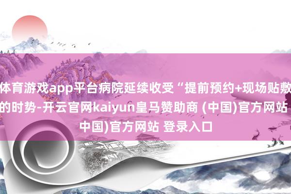 体育游戏app平台病院延续收受“提前预约+现场贴敷”相伙同的时势-开云官网kaiyun皇马赞助商 (中国)官方网站 登录入口