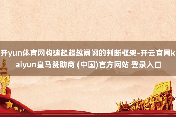 开yun体育网构建起超越阛阓的判断框架-开云官网kaiyun皇马赞助商 (中国)官方网站 登录入口