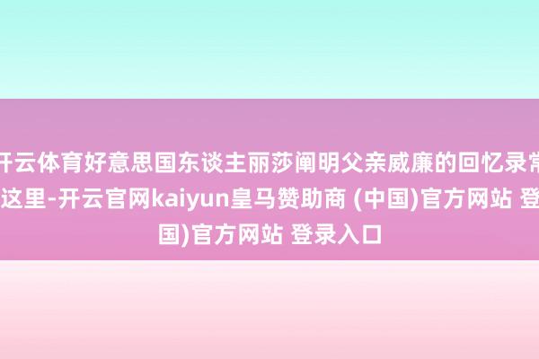 开云体育好意思国东谈主丽莎阐明父亲威廉的回忆录常常还到这里-开云官网kaiyun皇马赞助商 (中国)官方网站 登录入口