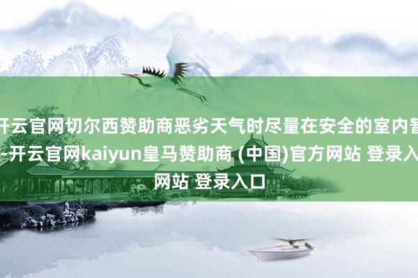 开云官网切尔西赞助商恶劣天气时尽量在安全的室内暂避-开云官网kaiyun皇马赞助商 (中国)官方网站 登录入口