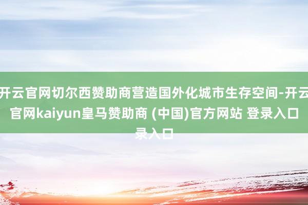 开云官网切尔西赞助商营造国外化城市生存空间-开云官网kaiyun皇马赞助商 (中国)官方网站 登录入口