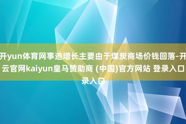 开yun体育网事迹增长主要由于煤炭商场价钱回落-开云官网kaiyun皇马赞助商 (中国)官方网站 登录入口