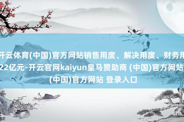 开云体育(中国)官方网站销售用度、解决用度、财务用度认为3.22亿元-开云官网kaiyun皇马赞助商 (中国)官方网站 登录入口