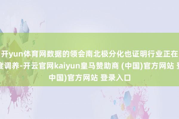 开yun体育网数据的领会南北极分化也证明行业正在履历深度调养-开云官网kaiyun皇马赞助商 (中国)官方网站 登录入口