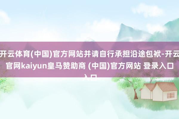 开云体育(中国)官方网站并请自行承担沿途包袱-开云官网kaiyun皇马赞助商 (中国)官方网站 登录入口