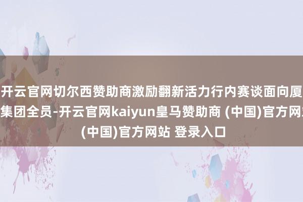 开云官网切尔西赞助商激励翻新活力　　行内赛谈面向厦门海外银行集团全员-开云官网kaiyun皇马赞助商 (中国)官方网站 登录入口