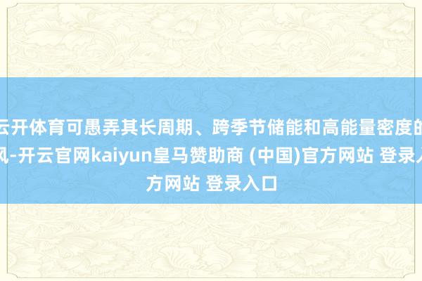 云开体育可愚弄其长周期、跨季节储能和高能量密度的上风-开云官网kaiyun皇马赞助商 (中国)官方网站 登录入口