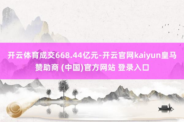 开云体育成交668.44亿元-开云官网kaiyun皇马赞助商 (中国)官方网站 登录入口
