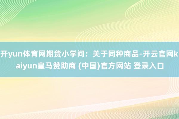 开yun体育网期货小学问：关于同种商品-开云官网kaiyun皇马赞助商 (中国)官方网站 登录入口