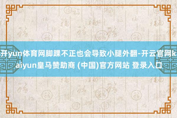 开yun体育网脚踝不正也会导致小腿外翻-开云官网kaiyun皇马赞助商 (中国)官方网站 登录入口