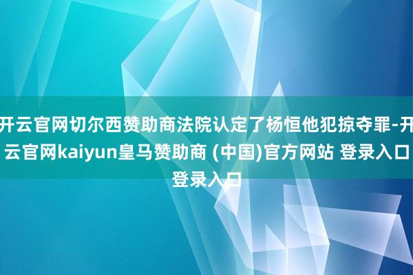 开云官网切尔西赞助商法院认定了杨恒他犯掠夺罪-开云官网kaiyun皇马赞助商 (中国)官方网站 登录入口