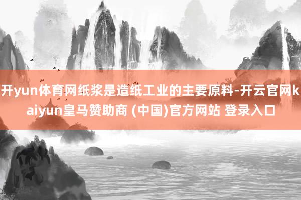 开yun体育网纸浆是造纸工业的主要原料-开云官网kaiyun皇马赞助商 (中国)官方网站 登录入口