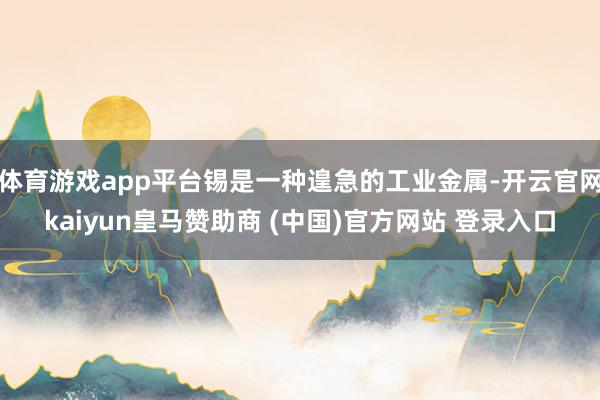 体育游戏app平台锡是一种遑急的工业金属-开云官网kaiyun皇马赞助商 (中国)官方网站 登录入口