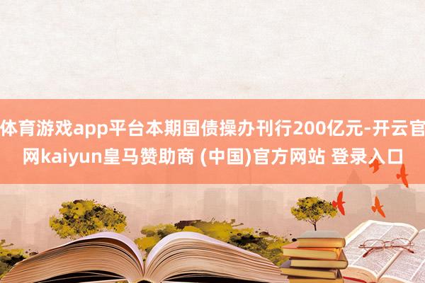 体育游戏app平台本期国债操办刊行200亿元-开云官网kaiyun皇马赞助商 (中国)官方网站 登录入口
