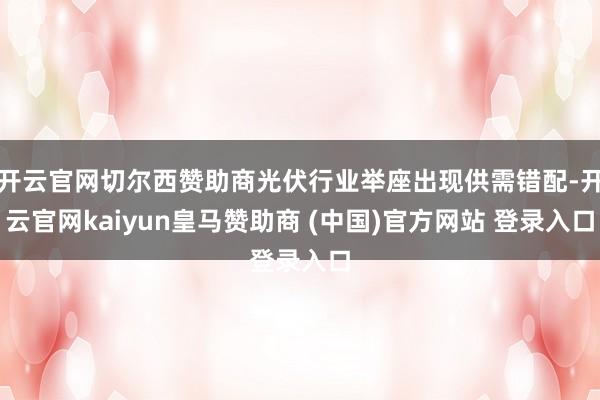 开云官网切尔西赞助商光伏行业举座出现供需错配-开云官网kaiyun皇马赞助商 (中国)官方网站 登录入口