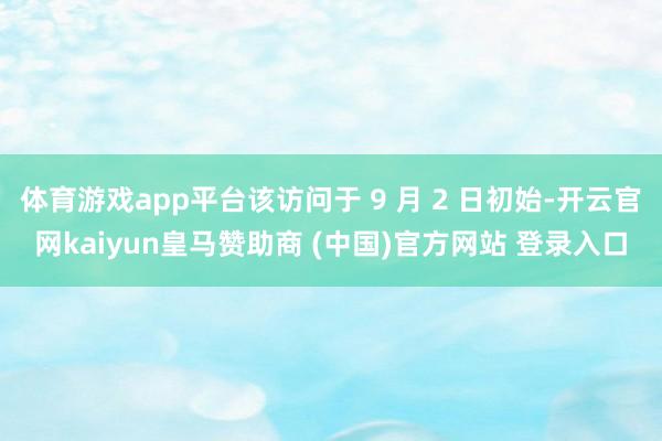 体育游戏app平台该访问于 9 月 2 日初始-开云官网kaiyun皇马赞助商 (中国)官方网站 登录入口