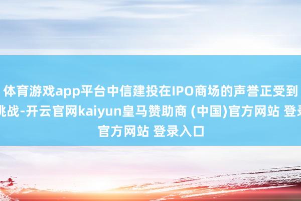 体育游戏app平台中信建投在IPO商场的声誉正受到严峻挑战-开云官网kaiyun皇马赞助商 (中国)官方网站 登录入口