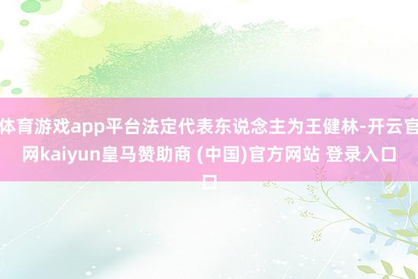 体育游戏app平台法定代表东说念主为王健林-开云官网kaiyun皇马赞助商 (中国)官方网站 登录入口
