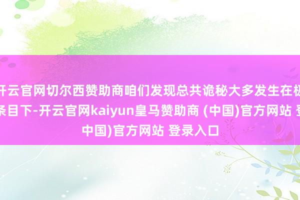 开云官网切尔西赞助商咱们发现总共诡秘大多发生在极点天气条目下-开云官网kaiyun皇马赞助商 (中国)官方网站 登录入口
