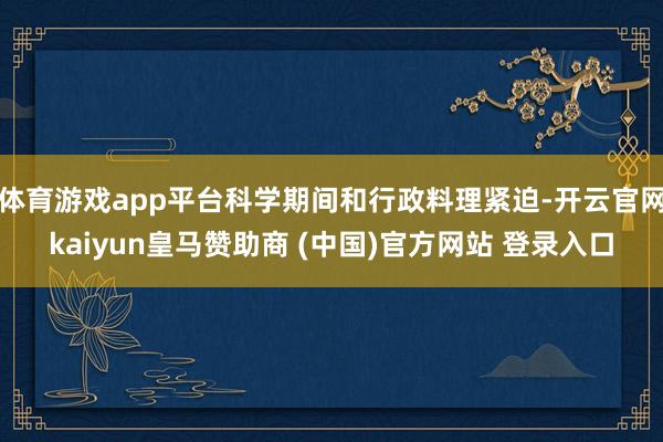 体育游戏app平台科学期间和行政料理紧迫-开云官网kaiyun皇马赞助商 (中国)官方网站 登录入口