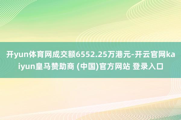 开yun体育网成交额6552.25万港元-开云官网kaiyun皇马赞助商 (中国)官方网站 登录入口