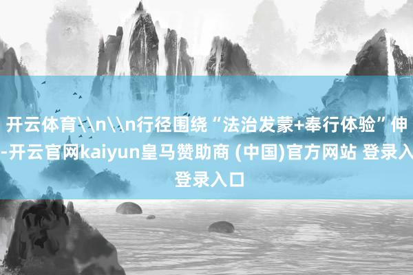 开云体育\n\n行径围绕“法治发蒙+奉行体验”伸开-开云官网kaiyun皇马赞助商 (中国)官方网站 登录入口