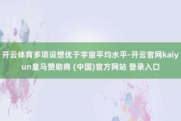 开云体育多项设想优于宇宙平均水平-开云官网kaiyun皇马赞助商 (中国)官方网站 登录入口