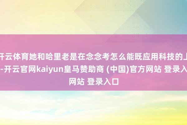 开云体育她和哈里老是在念念考怎么能既应用科技的上风-开云官网kaiyun皇马赞助商 (中国)官方网站 登录入口