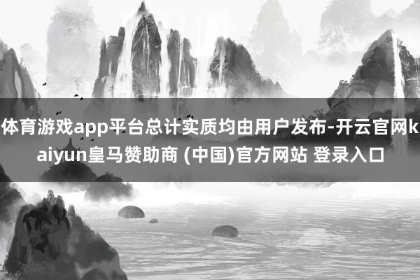 体育游戏app平台总计实质均由用户发布-开云官网kaiyun皇马赞助商 (中国)官方网站 登录入口