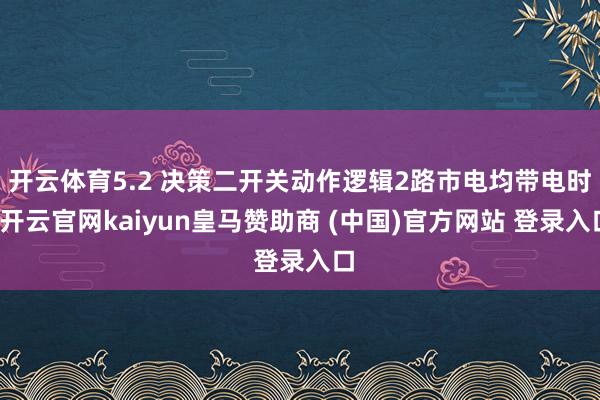 开云体育5.2 决策二开关动作逻辑2路市电均带电时-开云官网kaiyun皇马赞助商 (中国)官方网站 登录入口