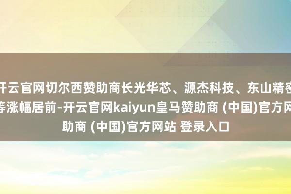 开云官网切尔西赞助商长光华芯、源杰科技、东山精密、长芯博创等涨幅居前-开云官网kaiyun皇马赞助商 (中国)官方网站 登录入口
